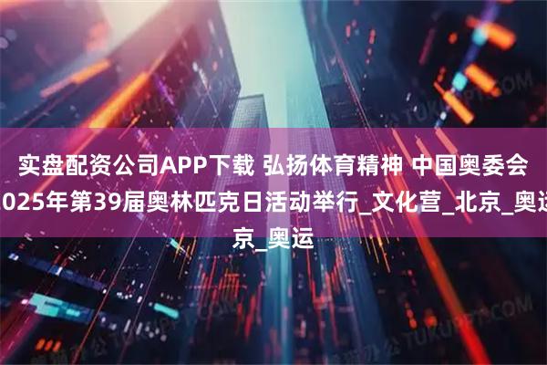 实盘配资公司APP下载 弘扬体育精神 中国奥委会2025年第39届奥林匹克日活动举行_文化营_北京_奥运