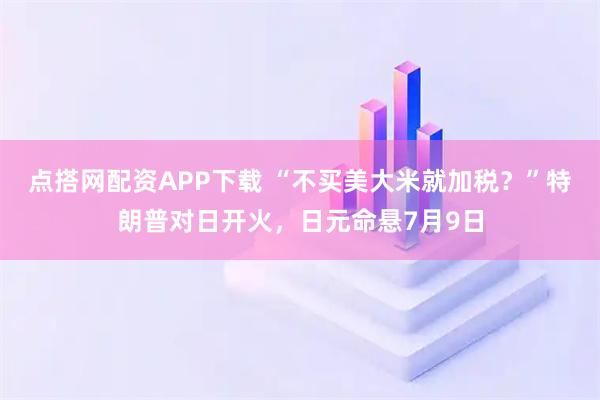 点搭网配资APP下载 “不买美大米就加税?”特朗普对日开火,日元命悬7月9日