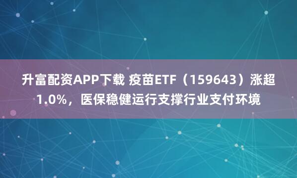 升富配资APP下载 疫苗ETF（159643）涨超1.0%，医保稳健运行支撑行业支付环境