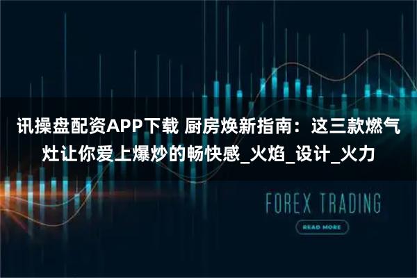 讯操盘配资APP下载 厨房焕新指南：这三款燃气灶让你爱上爆炒的畅快感_火焰_设计_火力