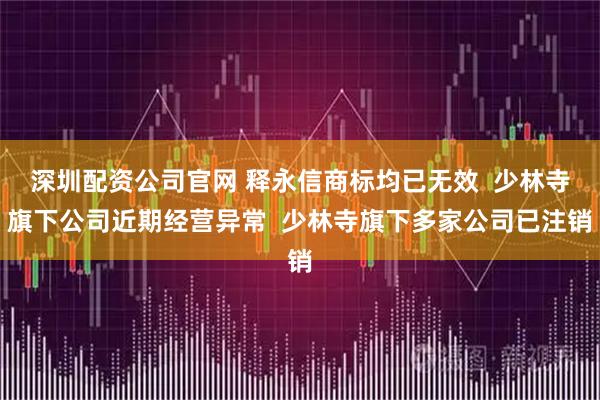 深圳配资公司官网 释永信商标均已无效 少林寺旗下公司近期经营异常 少林寺旗下多家公司已注销