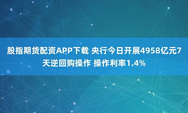 股指期货配资APP下载 央行今日开展4958亿元7天逆回购操作 操作利率1.4%