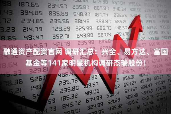 融通资产配资官网 调研汇总：兴全、易方达、富国基金等141家明星机构调研杰瑞股份！