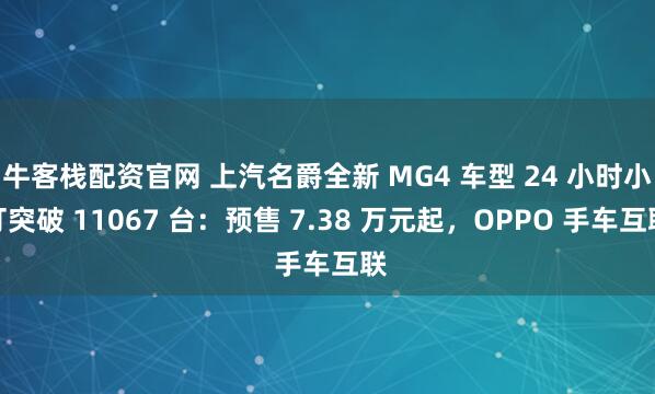 牛客栈配资官网 上汽名爵全新 MG4 车型 24 小时小订突破 11067 台：预售 7.38 万元起，OPPO 手车互联