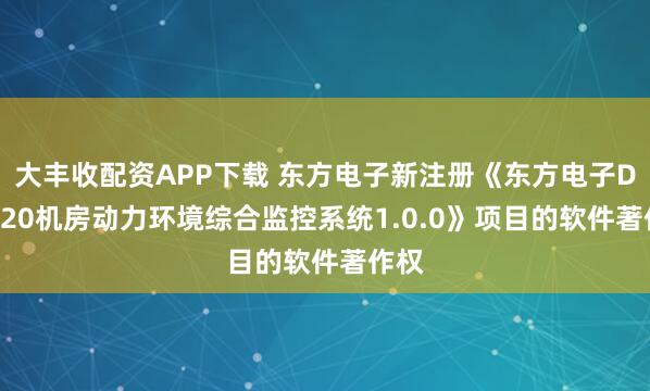 大丰收配资APP下载 东方电子新注册《东方电子DF1520机房动力环境综合监控系统1.0.0》项目的软件著作权