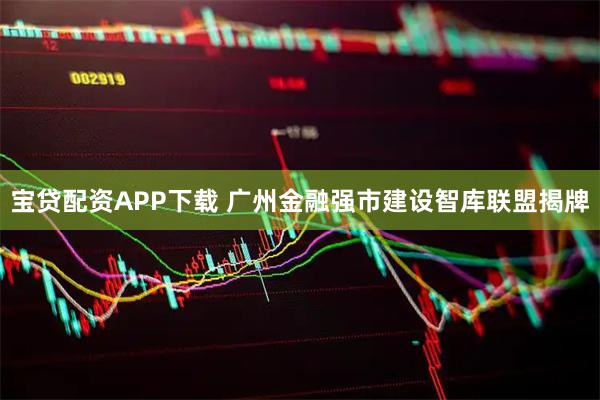 宝贷配资APP下载 广州金融强市建设智库联盟揭牌