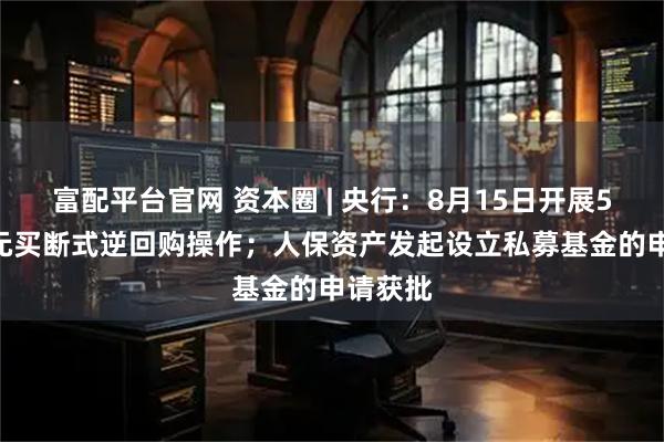 富配平台官网 资本圈 | 央行：8月15日开展5000亿元买断式逆回购操作；人保资产发起设立私募基金的申请获批