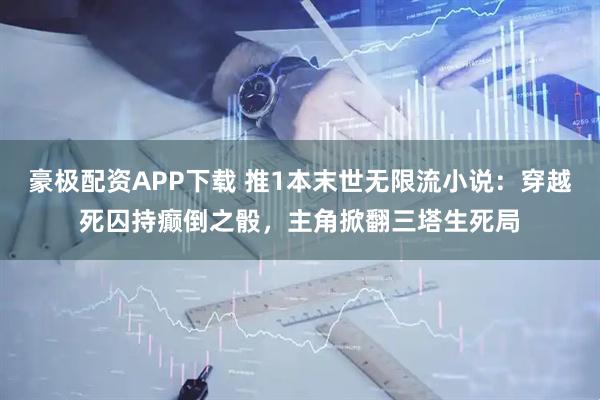 豪极配资APP下载 推1本末世无限流小说：穿越死囚持癫倒之骰，主角掀翻三塔生死局