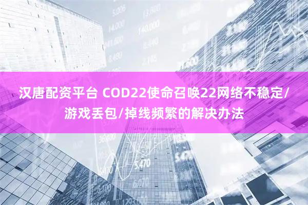 汉唐配资平台 COD22使命召唤22网络不稳定/游戏丢包/掉线频繁的解决办法