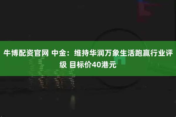 牛博配资官网 中金:维持华润万象生活跑赢行业评级 目标价40港元