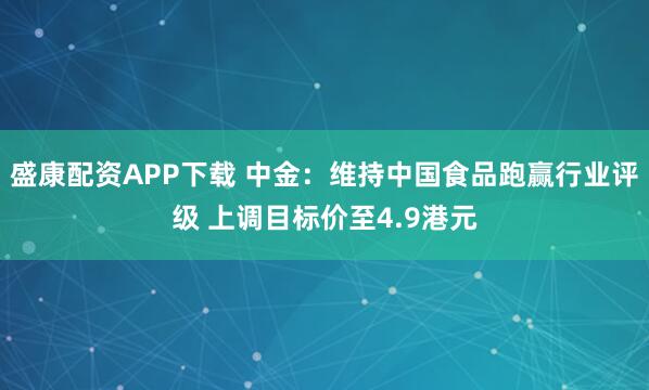 盛康配资APP下载 中金:维持中国食品跑赢行业评级 上调目标价至4.9港元