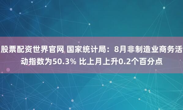 股票配资世界官网 国家统计局：8月非制造业商务活动指数为50.3% 比上月上升0.2个百分点