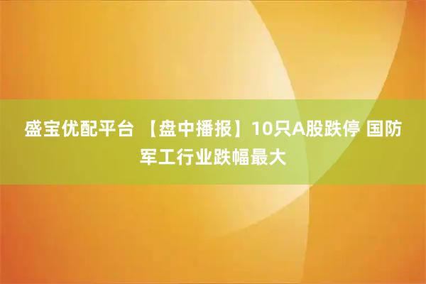 盛宝优配平台 【盘中播报】10只A股跌停 国防军工行业跌幅最大
