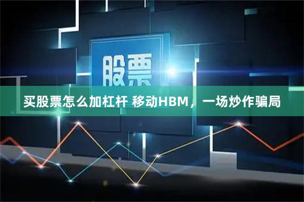 买股票怎么加杠杆 移动HBM，一场炒作骗局