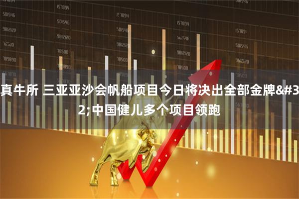 真牛所 三亚亚沙会帆船项目今日将决出全部金牌 中国健儿多个项目领跑