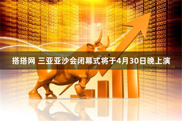搭搭网 三亚亚沙会闭幕式将于4月30日晚上演